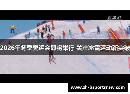 2026年冬季奥运会即将举行 关注冰雪运动新突破